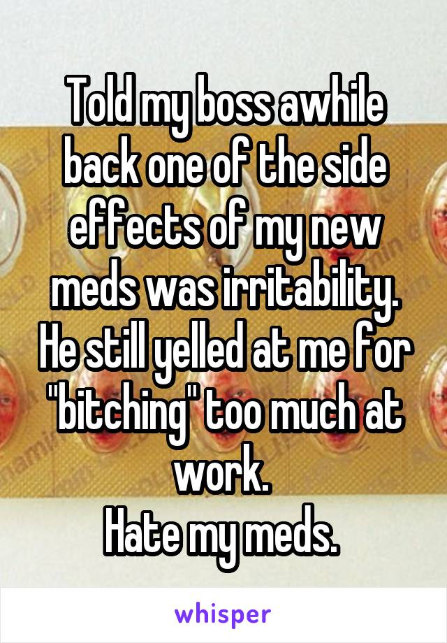 Told my boss awhile back one of the side effects of my new meds was irritability.
He still yelled at me for "bitching" too much at work. 
Hate my meds. 