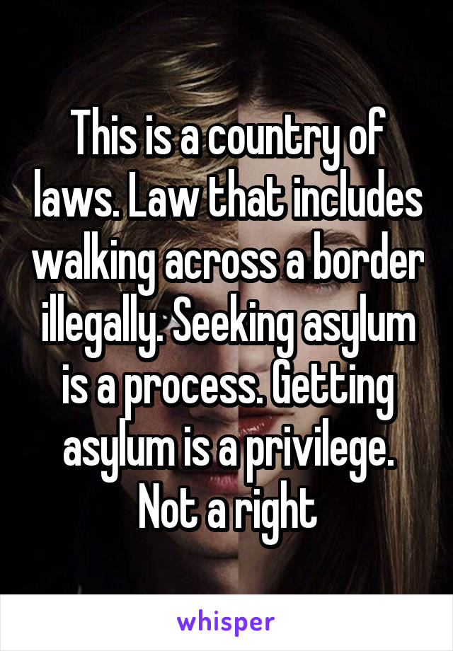 This is a country of laws. Law that includes walking across a border illegally. Seeking asylum is a process. Getting asylum is a privilege. Not a right