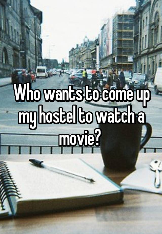 Who wants to come up my hostel to watch a movie? 