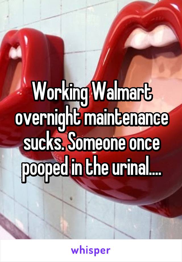 Working Walmart overnight maintenance sucks. Someone once pooped in the urinal....