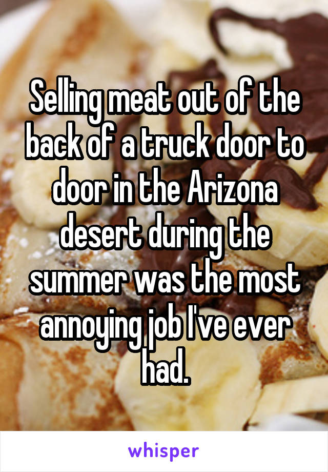 Selling meat out of the back of a truck door to door in the Arizona desert during the summer was the most annoying job I've ever had.