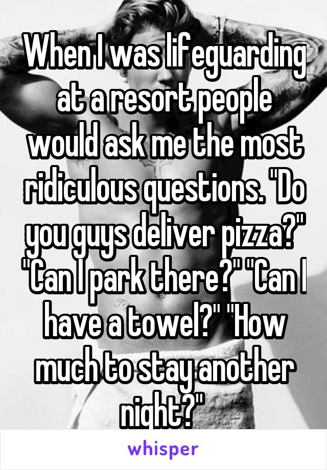 When I was lifeguarding at a resort people would ask me the most ridiculous questions. "Do you guys deliver pizza?" "Can I park there?" "Can I have a towel?" "How much to stay another night?" 