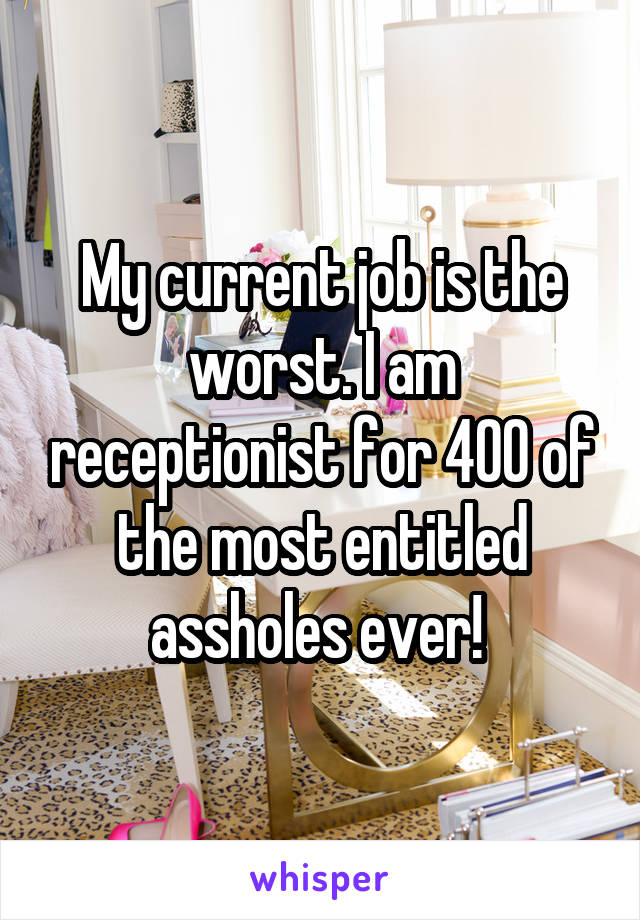 My current job is the worst. I am receptionist for 400 of the most entitled assholes ever! 