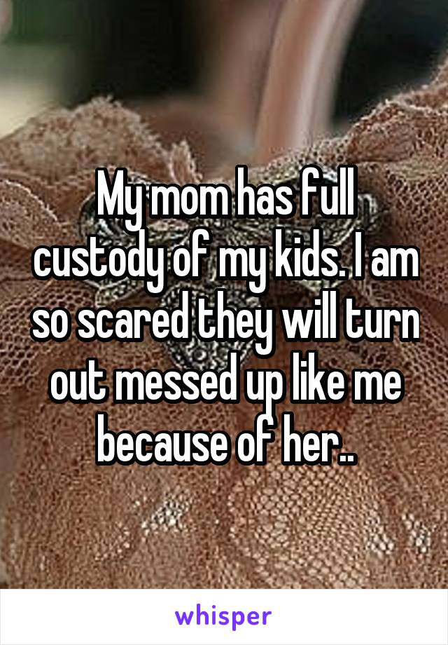 My mom has full custody of my kids. I am so scared they will turn out messed up like me because of her..