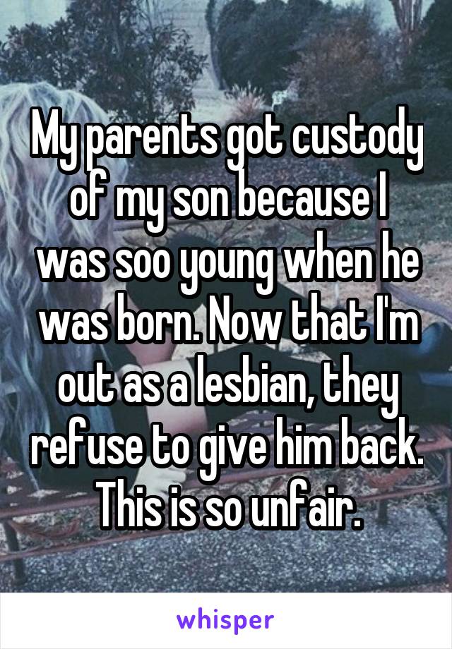 My parents got custody of my son because I was soo young when he was born. Now that I'm out as a lesbian, they refuse to give him back. This is so unfair.