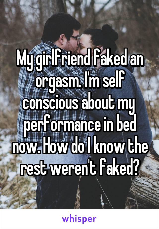 My girlfriend faked an orgasm. I'm self conscious about my  performance in bed now. How do I know the rest weren't faked?