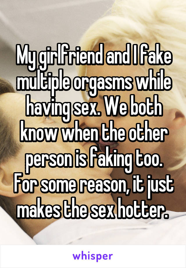My girlfriend and I fake multiple orgasms while having sex. We both know when the other person is faking too. For some reason, it just makes the sex hotter. 