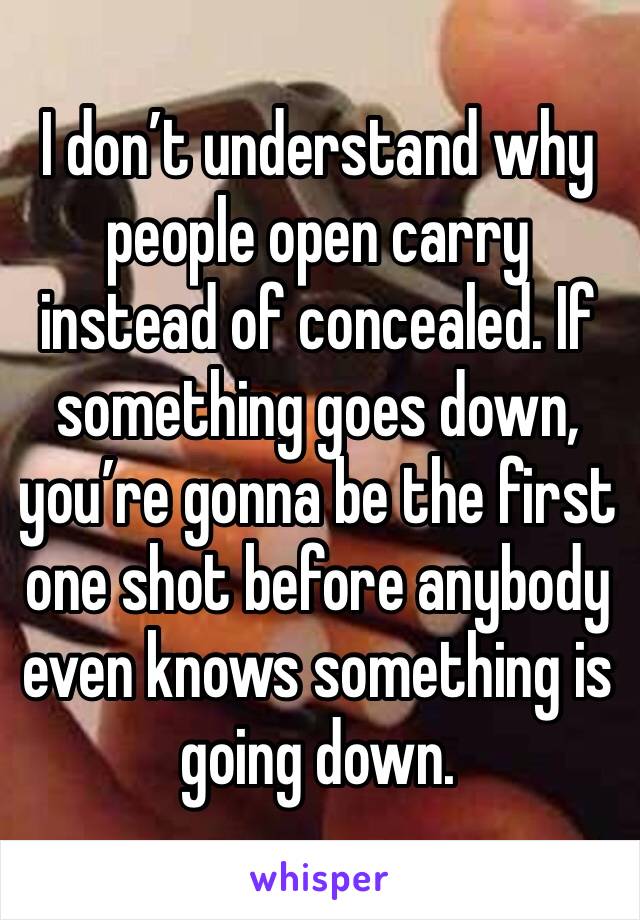 I don’t understand why people open carry instead of concealed. If something goes down, you’re gonna be the first one shot before anybody even knows something is going down. 