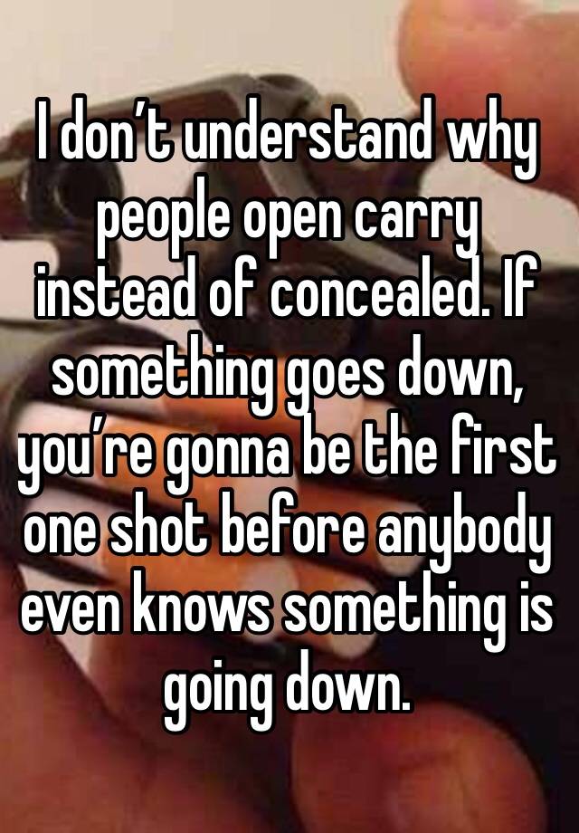 I don’t understand why people open carry instead of concealed. If something goes down, you’re gonna be the first one shot before anybody even knows something is going down. 