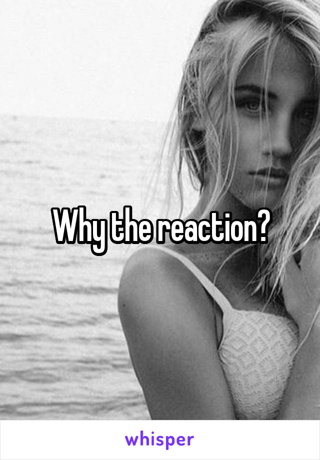 Why the reaction?