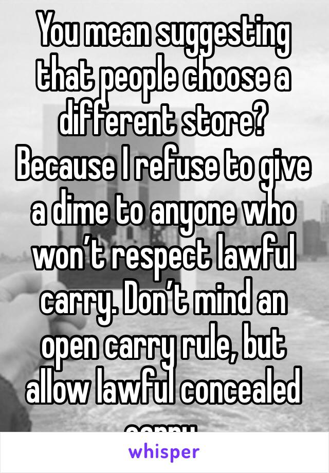 You mean suggesting that people choose a different store? Because I refuse to give a dime to anyone who won’t respect lawful carry. Don’t mind an open carry rule, but allow lawful concealed carry.