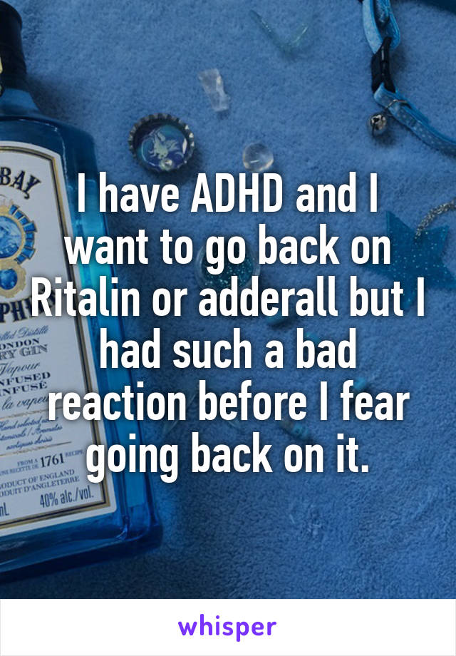 I have ADHD and I want to go back on Ritalin or adderall but I had such a bad reaction before I fear going back on it.