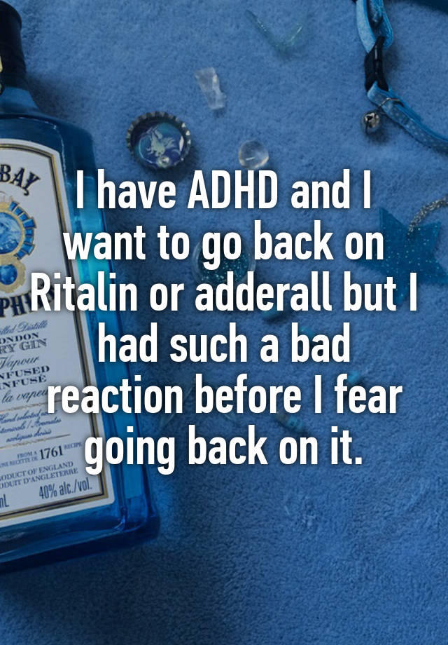 I have ADHD and I want to go back on Ritalin or adderall but I had such a bad reaction before I fear going back on it.