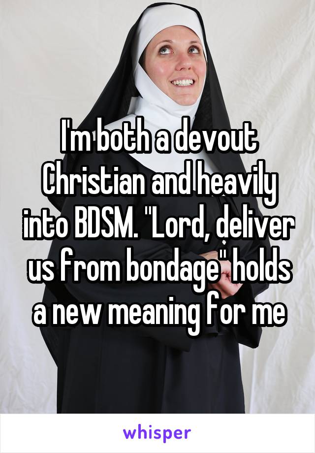 I'm both a devout Christian and heavily into BDSM. "Lord, deliver us from bondage" holds a new meaning for me