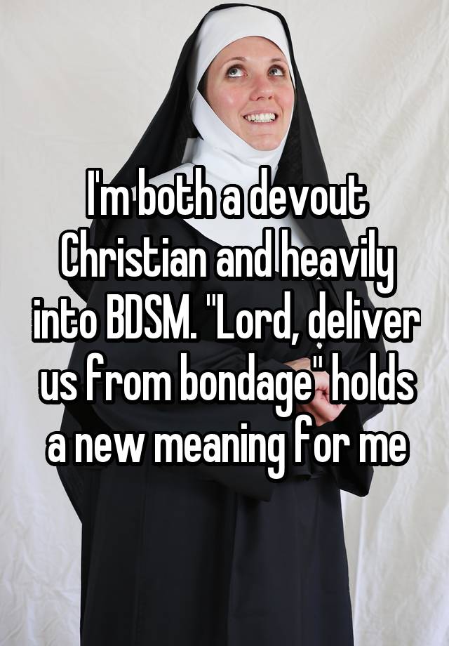 I'm both a devout Christian and heavily into BDSM. "Lord, deliver us from bondage" holds a new meaning for me