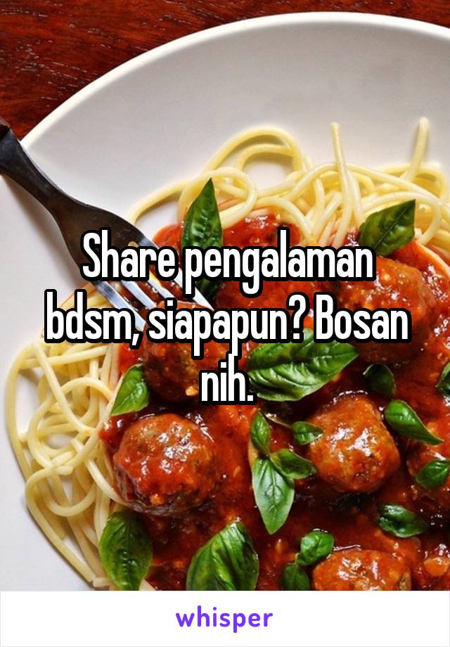 Share pengalaman bdsm, siapapun? Bosan nih.