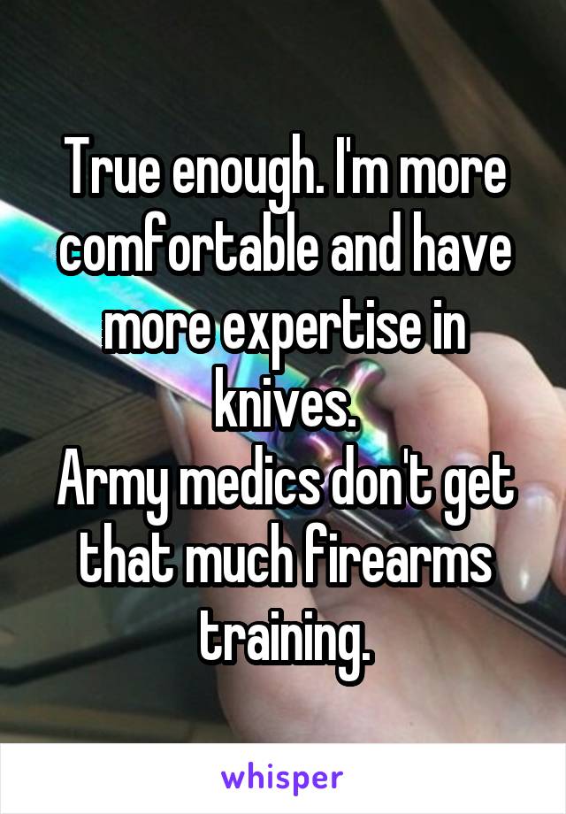 True enough. I'm more comfortable and have more expertise in knives.
Army medics don't get that much firearms training.