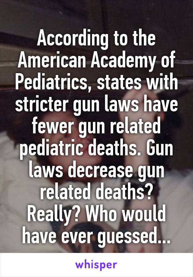 According to the American Academy of Pediatrics, states with stricter gun laws have fewer gun related pediatric deaths. Gun laws decrease gun related deaths? Really? Who would have ever guessed...