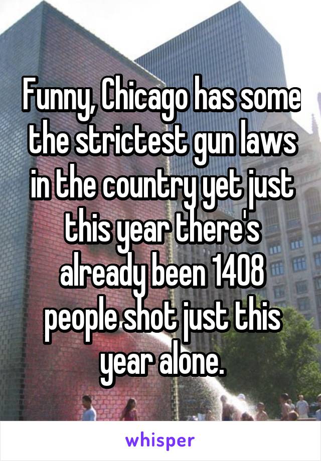 Funny, Chicago has some the strictest gun laws in the country yet just this year there's already been 1408 people shot just this year alone.