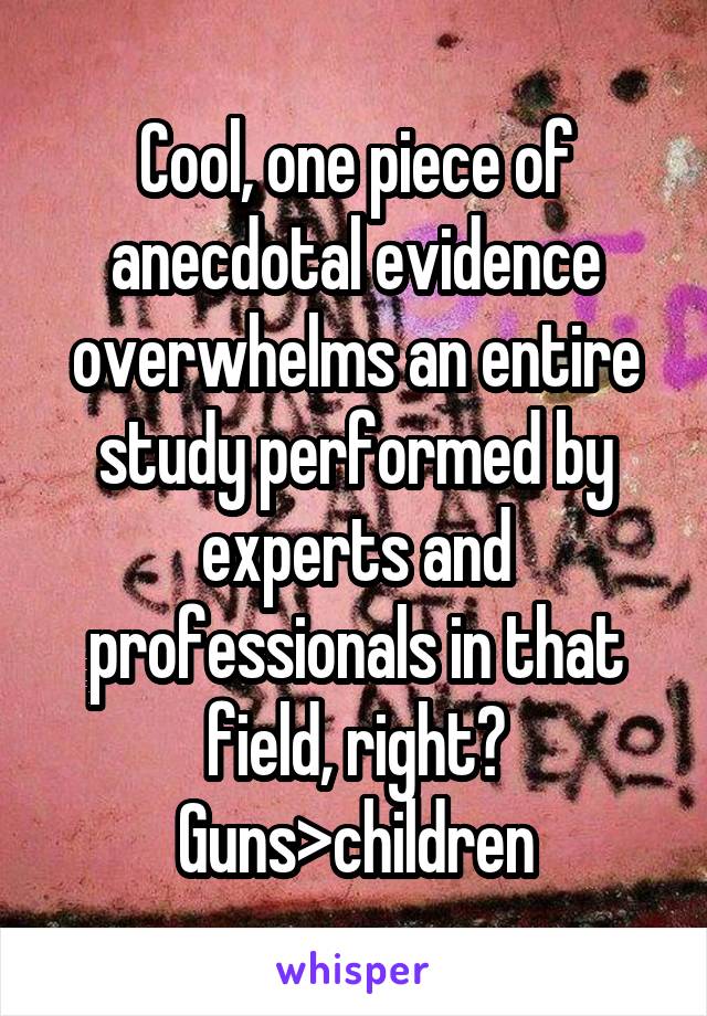 Cool, one piece of anecdotal evidence overwhelms an entire study performed by experts and professionals in that field, right?
Guns>children