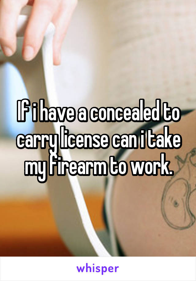 If i have a concealed to carry license can i take my firearm to work.