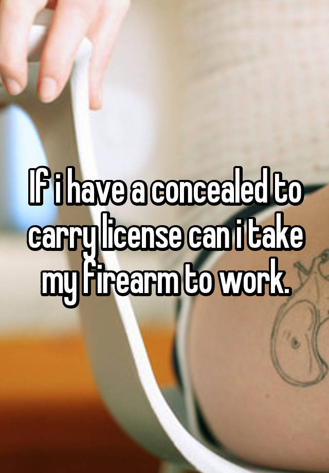 If i have a concealed to carry license can i take my firearm to work.