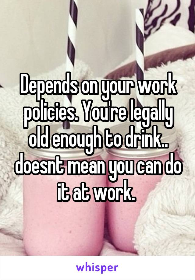 Depends on your work policies. You're legally old enough to drink.. doesnt mean you can do it at work. 