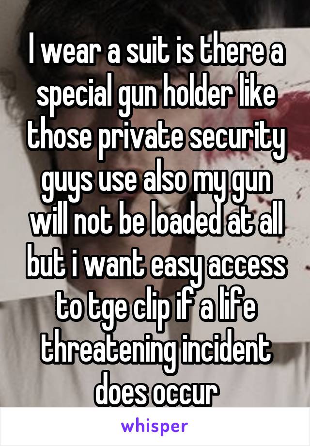 I wear a suit is there a special gun holder like those private security guys use also my gun will not be loaded at all but i want easy access to tge clip if a life threatening incident does occur