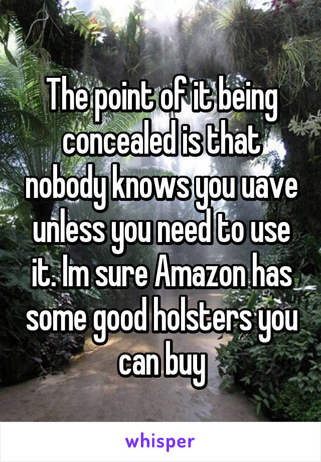 The point of it being concealed is that nobody knows you uave unless you need to use it. Im sure Amazon has some good holsters you can buy