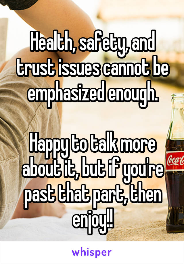 Health, safety, and trust issues cannot be emphasized enough.

Happy to talk more about it, but if you're past that part, then enjoy!!