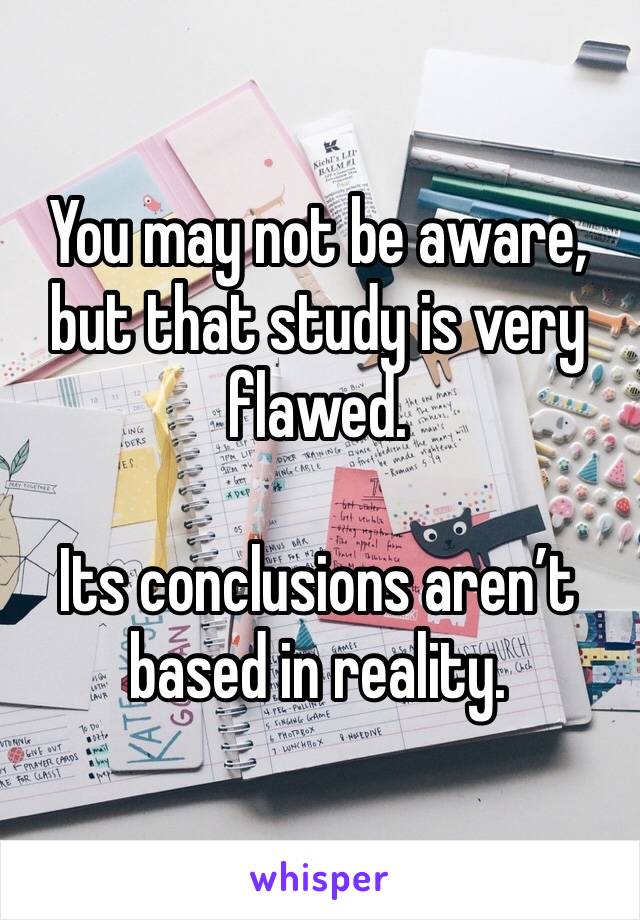 You may not be aware, but that study is very flawed.

Its conclusions aren’t based in reality.