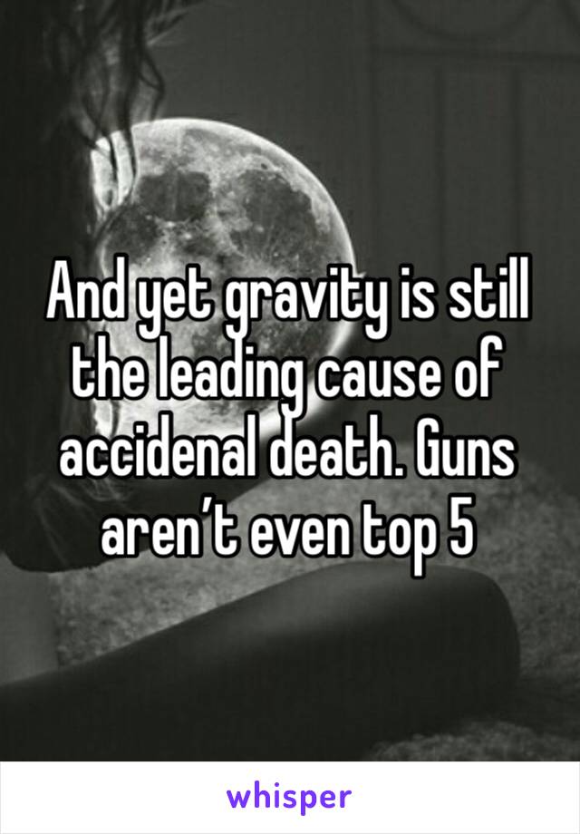 And yet gravity is still the leading cause of accidenal death. Guns aren’t even top 5 