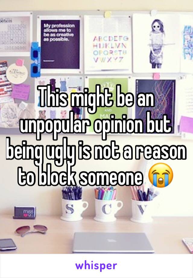 This might be an unpopular opinion but being ugly is not a reason to block someone 😭