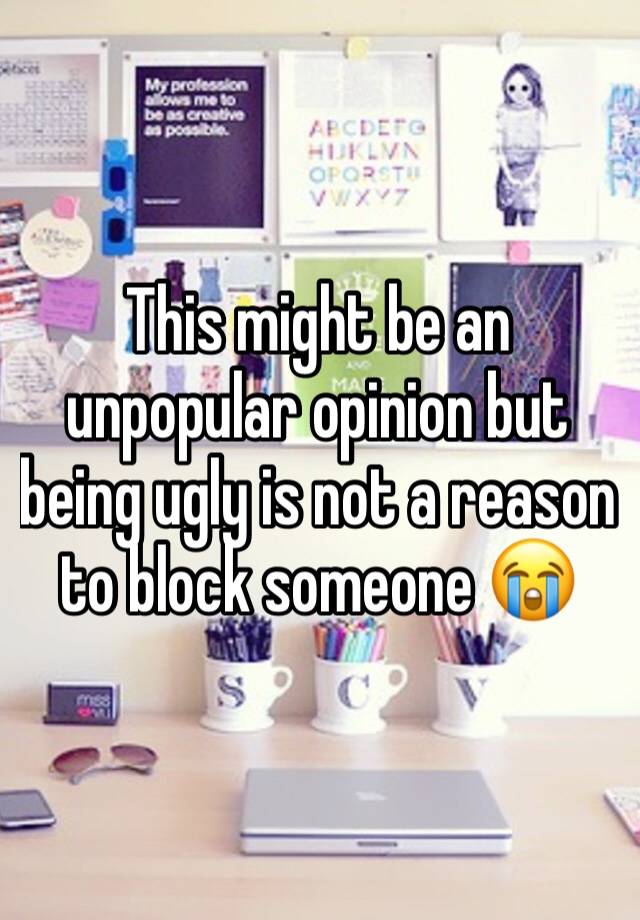 This might be an unpopular opinion but being ugly is not a reason to block someone 😭