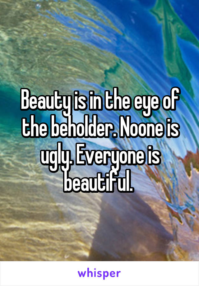 Beauty is in the eye of the beholder. Noone is ugly. Everyone is beautiful. 