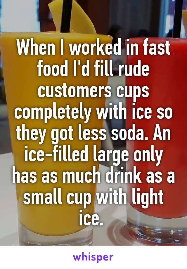 When I worked in fast food I'd fill rude customers cups completely with ice so they got less soda. An ice-filled large only has as much drink as a small cup with light ice. 