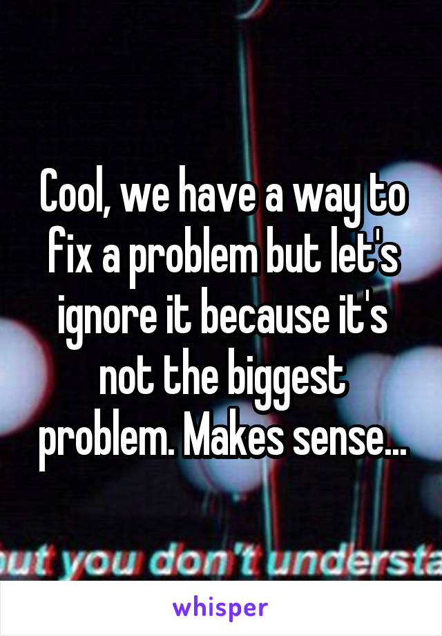 Cool, we have a way to fix a problem but let's ignore it because it's not the biggest problem. Makes sense...