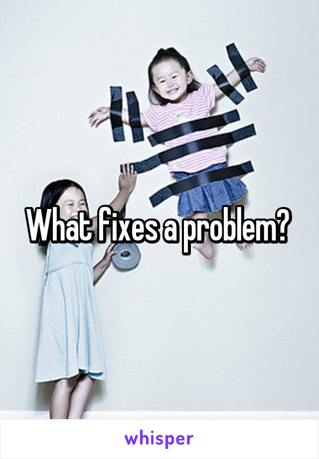 What fixes a problem? 