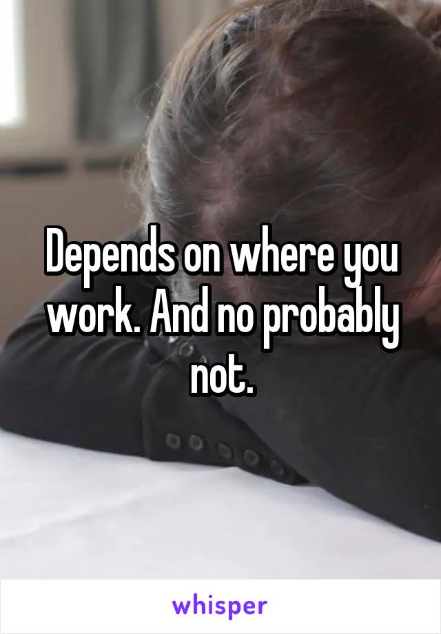 Depends on where you work. And no probably not.