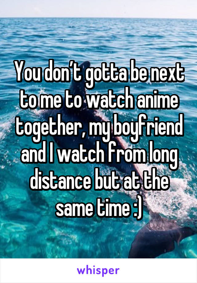 You don’t gotta be next to me to watch anime together, my boyfriend and I watch from long distance but at the same time :)