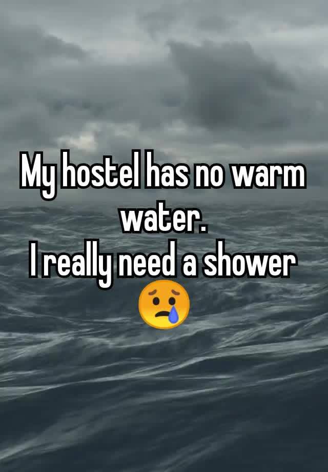 My hostel has no warm water.
I really need a shower 😢