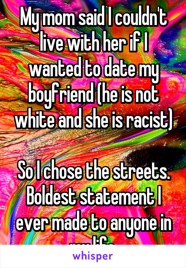 My mom said I couldn't live with her if I wanted to date my boyfriend (he is not white and she is racist)

So I chose the streets. Boldest statement I ever made to anyone in my life.