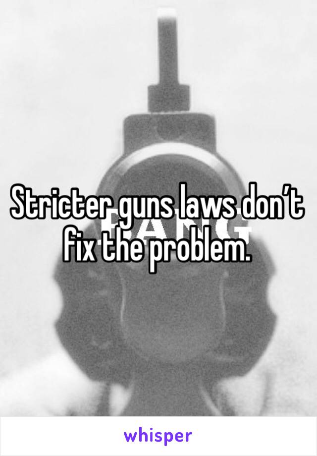 Stricter guns laws don’t fix the problem. 