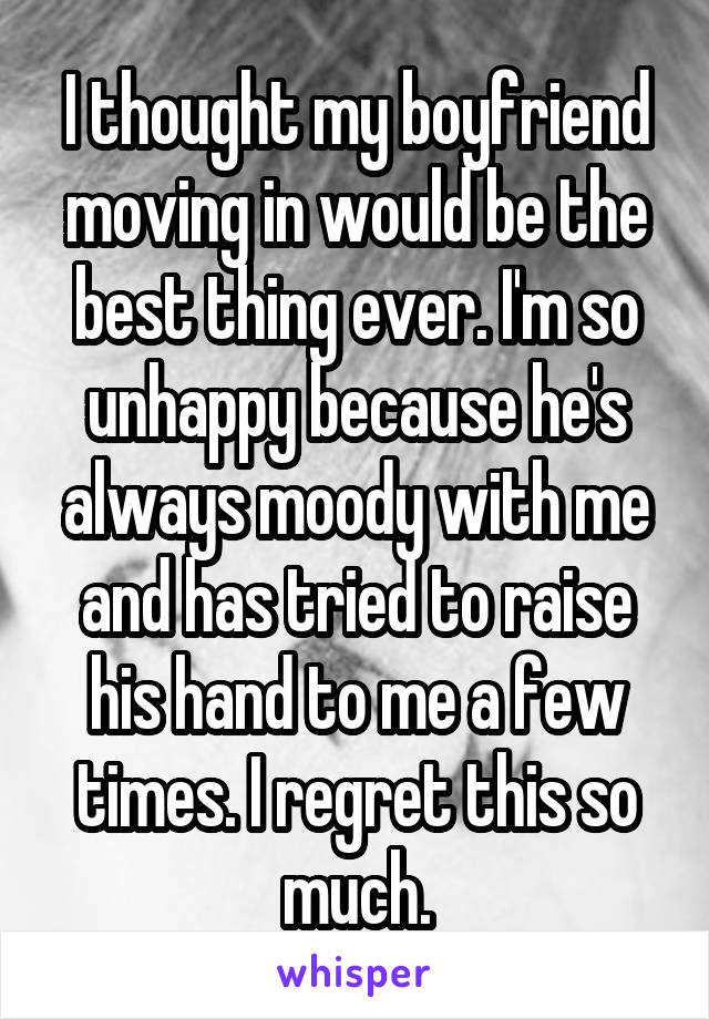 I thought my boyfriend moving in would be the best thing ever. I'm so unhappy because he's always moody with me and has tried to raise his hand to me a few times. I regret this so much.