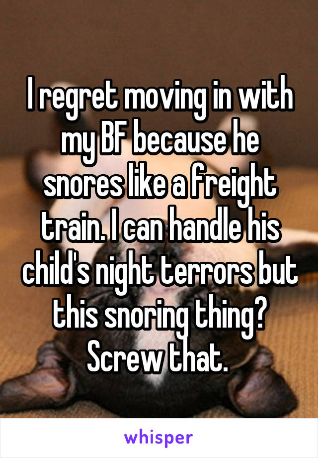 I regret moving in with my BF because he snores like a freight train. I can handle his child's night terrors but this snoring thing? Screw that. 