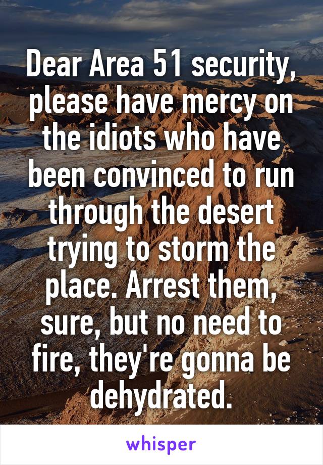 Dear Area 51 security, please have mercy on the idiots who have been convinced to run through the desert trying to storm the place. Arrest them, sure, but no need to fire, they're gonna be dehydrated.