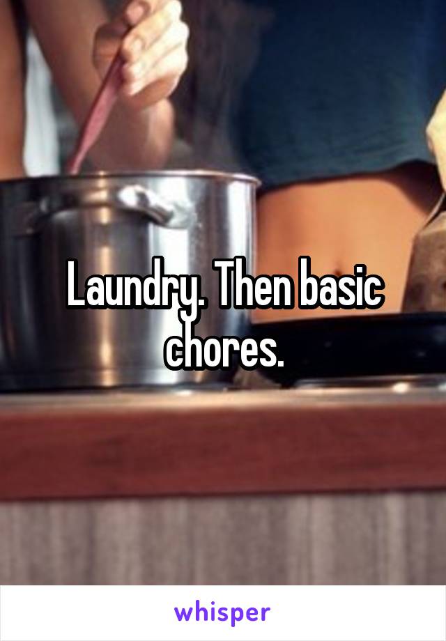 Laundry. Then basic chores.