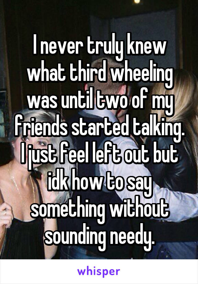 I never truly knew what third wheeling was until two of my friends started talking.
I just feel left out but idk how to say something without sounding needy.