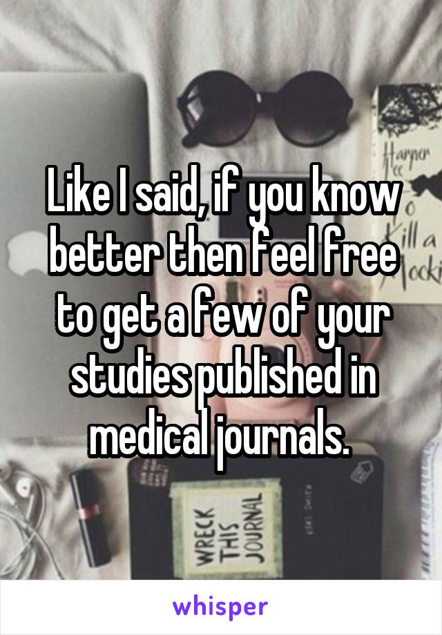 Like I said, if you know better then feel free to get a few of your studies published in medical journals. 