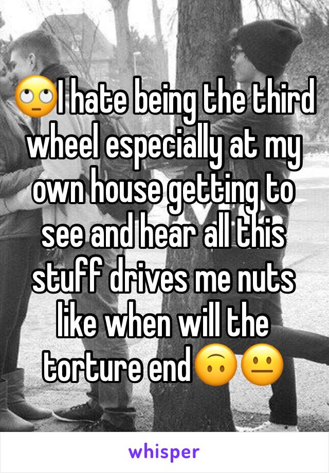 🙄I hate being the third wheel especially at my own house getting to see and hear all this stuff drives me nuts like when will the torture end🙃😐